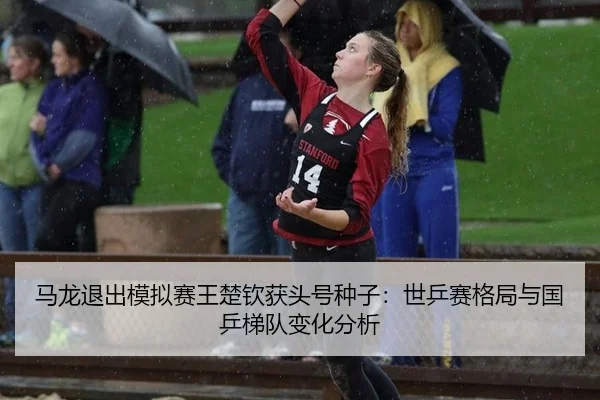 马龙退出模拟赛王楚钦获头号种子：世乒赛格局与国乒梯队变化分析